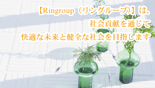 【Ringroup（リングループ）】は、 社会貢献を通じて 快適な未来と健全な社会を目指します